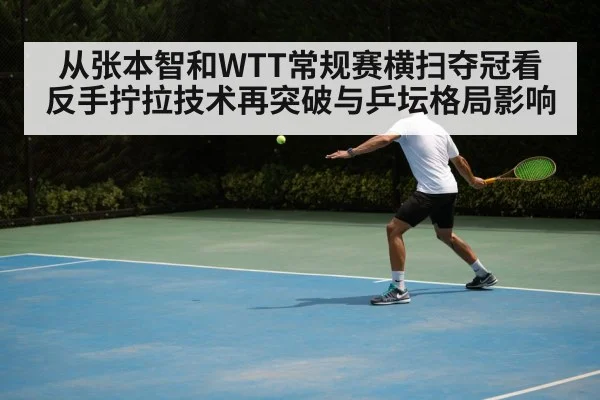 从张本智和WTT常规赛横扫夺冠看反手拧拉技术再突破与乒坛格局影响