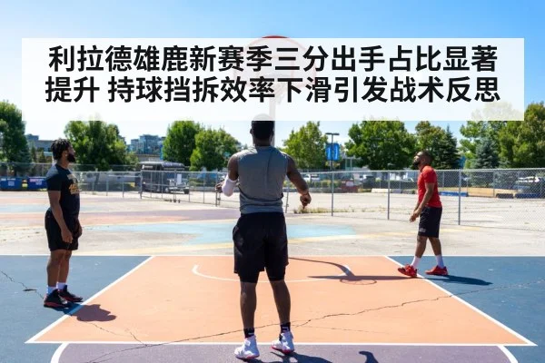利拉德雄鹿新赛季三分出手占比显著提升 持球挡拆效率下滑引发战术反思