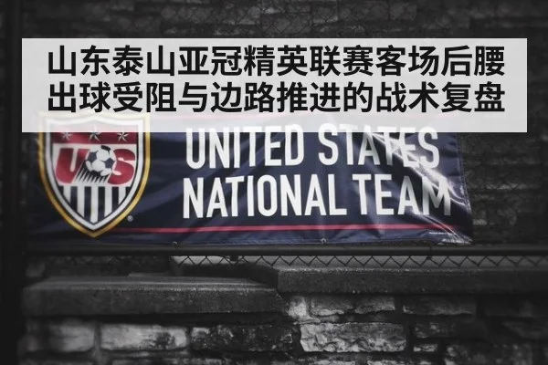 山东泰山亚冠精英联赛客场后腰出球受阻与边路推进的战术复盘
