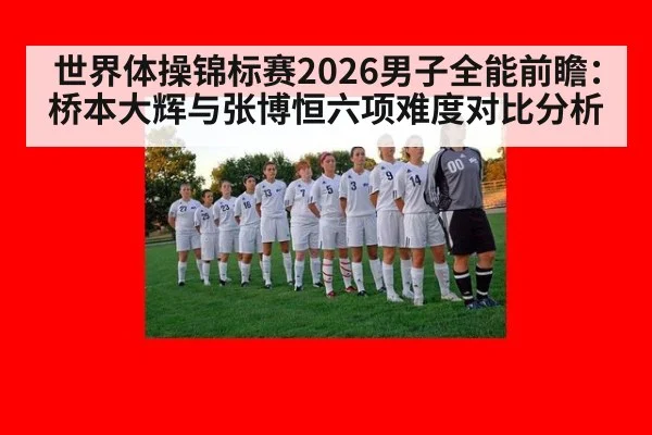 世界体操锦标赛2026男子全能前瞻：桥本大辉与张博恒六项难度对比分析