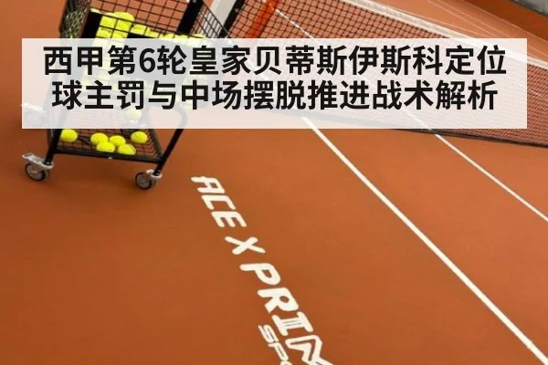 西甲第6轮皇家贝蒂斯伊斯科定位球主罚与中场摆脱推进战术解析