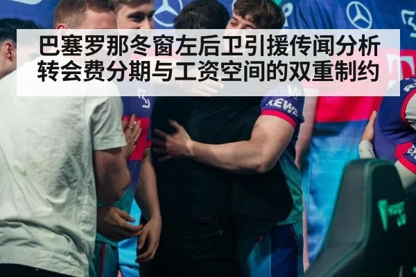 巴塞罗那冬窗左后卫引援传闻分析 转会费分期与工资空间的双重制约