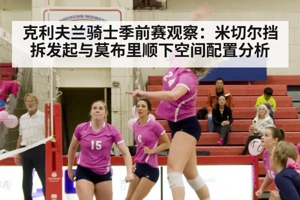 克利夫兰骑士季前赛观察：米切尔挡拆发起与莫布里顺下空间配置分析