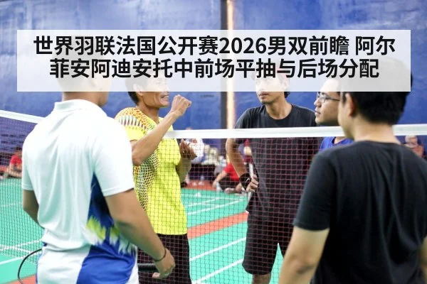 世界羽联法国公开赛2026男双前瞻 阿尔菲安阿迪安托中前场平抽与后场分配