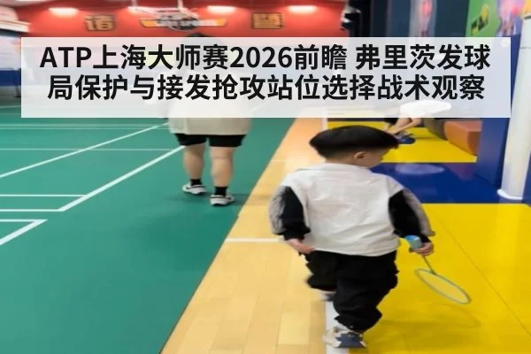 ATP上海大师赛2026前瞻 弗里茨发球局保护与接发抢攻站位选择战术观察