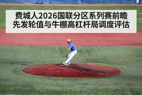 费城人2026国联分区系列赛前瞻 先发轮值与牛棚高杠杆局调度评估